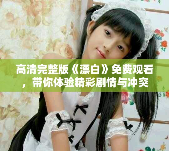 高清完整版《漂白》免費觀看，帶你體驗精彩劇情與沖突
