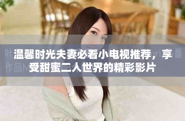 溫馨時光夫妻必看小電視推薦，享受甜蜜二人世界的精彩影片