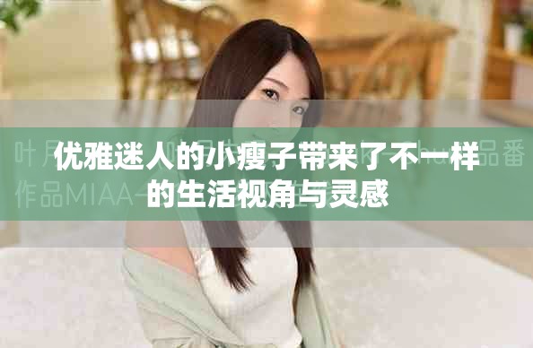 優雅迷人的小瘦子帶來了不一樣的生活視角與靈感