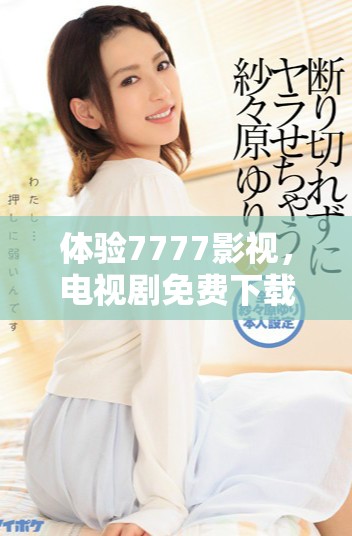 體驗7777影視，電視劇免費下載及安裝全攻略