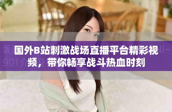 國外B站刺激戰場直播平臺精彩視頻，帶你暢享戰斗熱血時刻