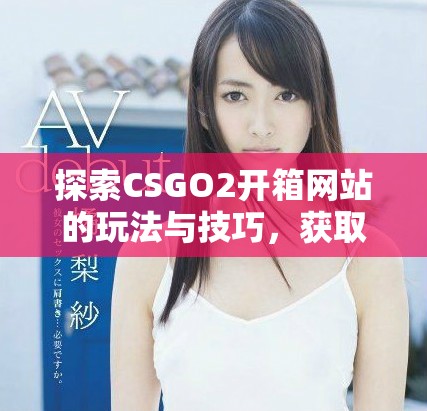 探索CSGO2開箱網站的玩法與技巧，獲取最佳戰利品攻略