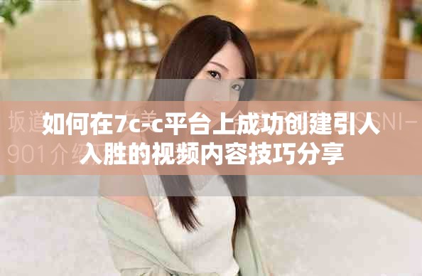 如何在7c-c平臺上成功創建引人入勝的視頻內容技巧分享