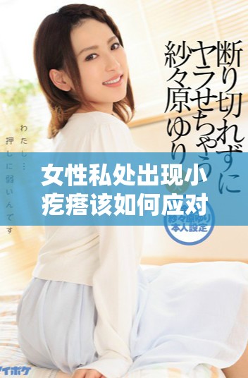 女性私處出現小疙瘩該如何應對與處理措施分析