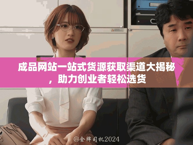 成品網站一站式貨源獲取渠道大揭秘，助力創業者輕松選貨