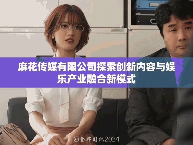 麻花傳媒有限公司探索創新內容與娛樂產業融合新模式