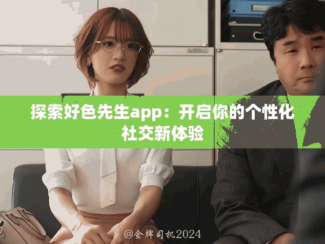 探索好色先生app：開啟你的個性化社交新體驗