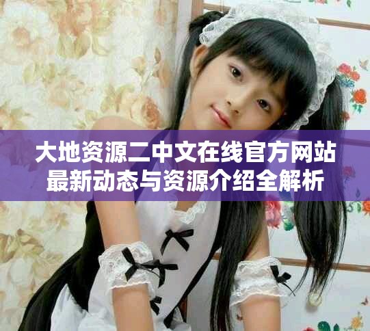 大地資源二中文在線官方網站最新動態與資源介紹全解析