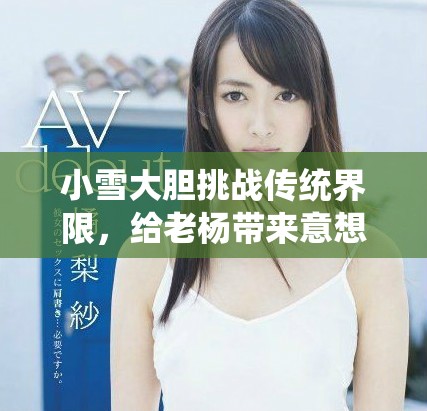 小雪大膽挑戰傳統界限，給老楊帶來意想不到的驚喜體驗