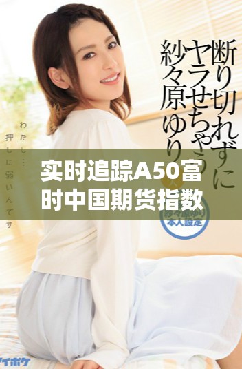 實(shí)時(shí)追蹤A50富時(shí)中國期貨指數(shù)行情變動(dòng)，了解市場最新動(dòng)態(tài)