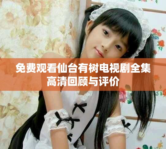免費觀看仙臺有樹電視劇全集高清回顧與評價