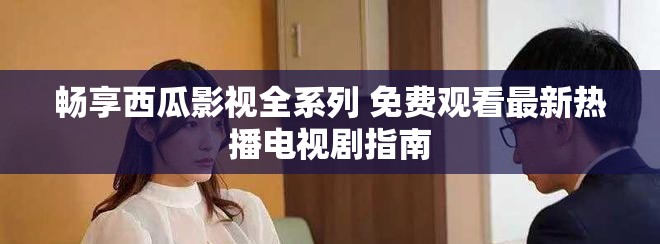 暢享西瓜影視全系列 免費觀看最新熱播電視劇指南