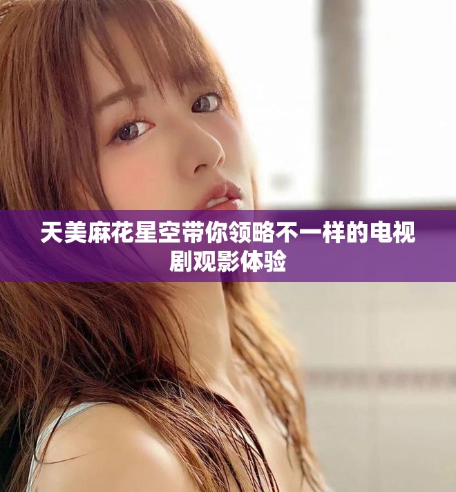 天美麻花星空帶你領(lǐng)略不一樣的電視劇觀影體驗(yàn)