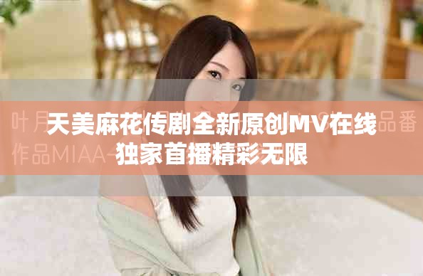 天美麻花傳劇全新原創MV在線獨家首播精彩無限
