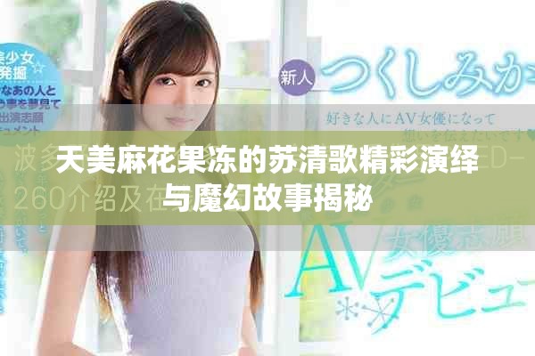 天美麻花果凍的蘇清歌精彩演繹與魔幻故事揭秘
