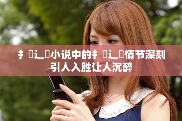 扌喿辶畐小說中的扌喿辶畐情節深刻引人入勝讓人沉醉