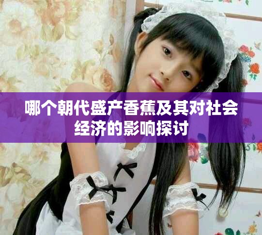 哪個(gè)朝代盛產(chǎn)香蕉及其對(duì)社會(huì)經(jīng)濟(jì)的影響探討