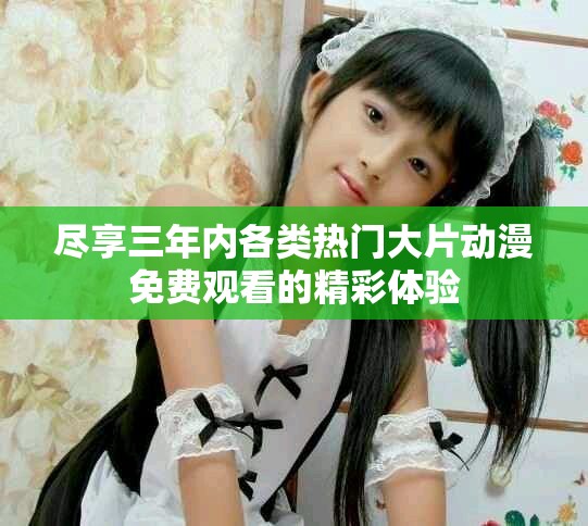 盡享三年內各類熱門大片動漫免費觀看的精彩體驗
