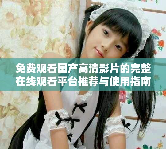 免費觀看國產高清影片的完整在線觀看平臺推薦與使用指南