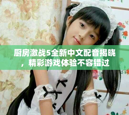 廚房激戰5全新中文配音揭曉，精彩游戲體驗不容錯過