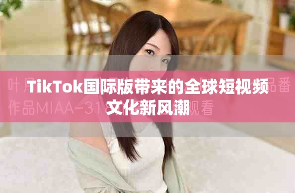 TikTok國際版帶來的全球短視頻文化新風潮