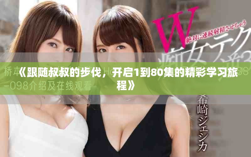 《跟隨叔叔的步伐，開啟1到80集的精彩學習旅程》