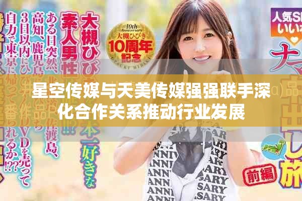 星空傳媒與天美傳媒強(qiáng)強(qiáng)聯(lián)手深化合作關(guān)系推動(dòng)行業(yè)發(fā)展