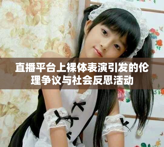 直播平臺上裸體表演引發的倫理爭議與社會反思活動