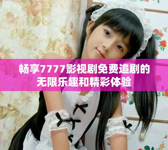 暢享7777影視劇免費追劇的無限樂趣和精彩體驗
