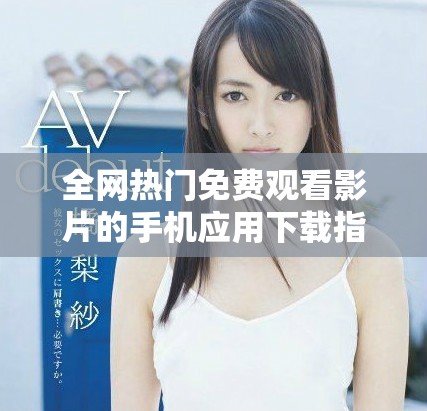 全網熱門免費觀看影片的手機應用下載指南與推薦方法