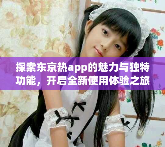 探索東京熱app的魅力與獨特功能，開啟全新使用體驗之旅