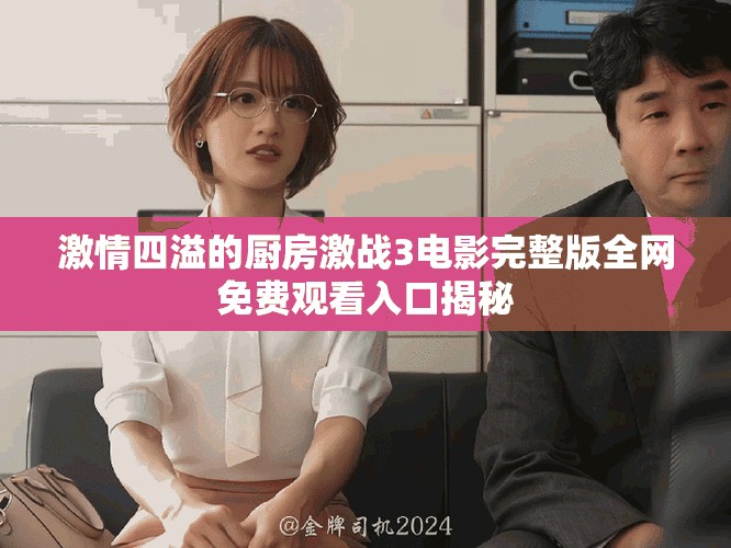 激情四溢的廚房激戰(zhàn)3電影完整版全網(wǎng)免費(fèi)觀看入口揭秘