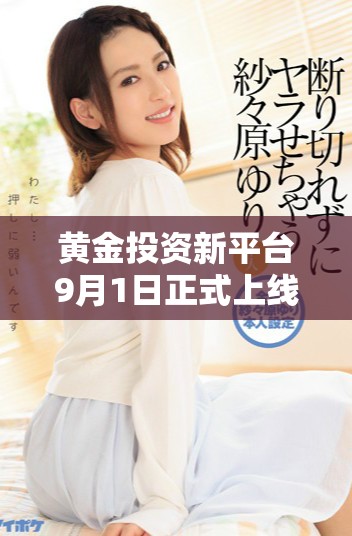 黃金投資新平臺9月1日正式上線體驗全新服務和優惠活動