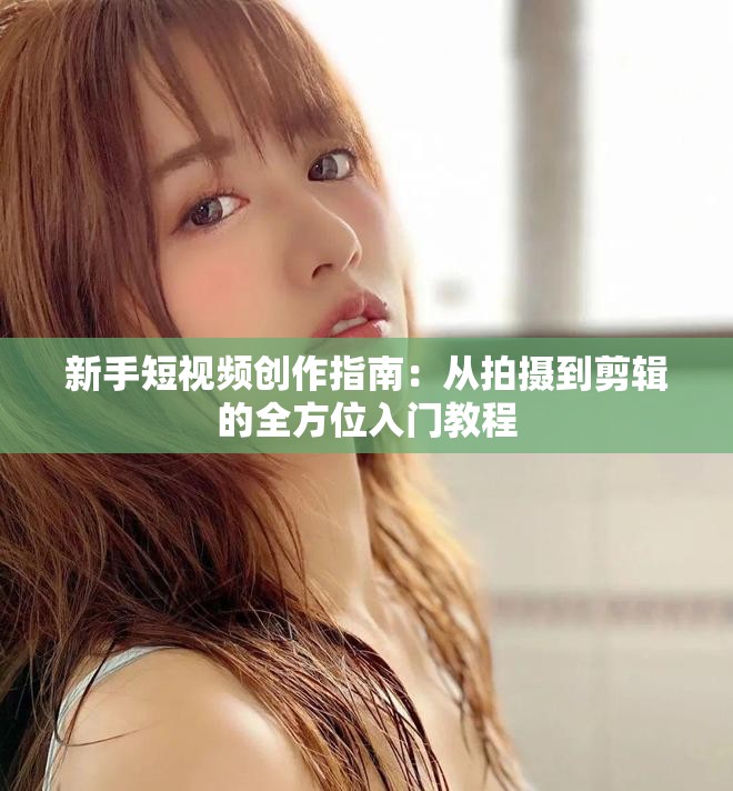 新手短視頻創(chuàng)作指南：從拍攝到剪輯的全方位入門教程