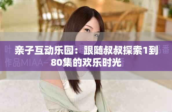 親子互動樂園：跟隨叔叔探索1到80集的歡樂時光