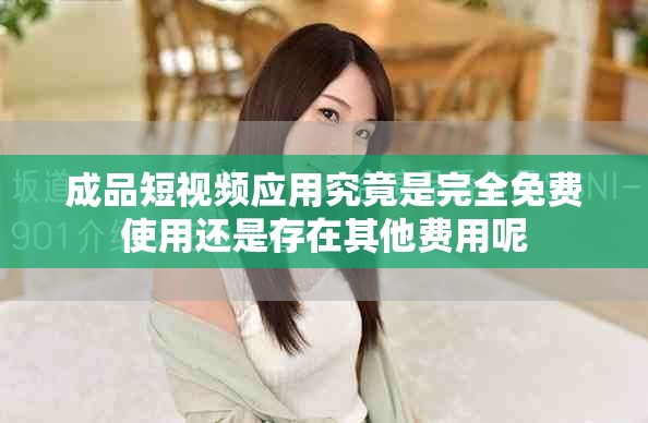 成品短視頻應用究竟是完全免費使用還是存在其他費用呢