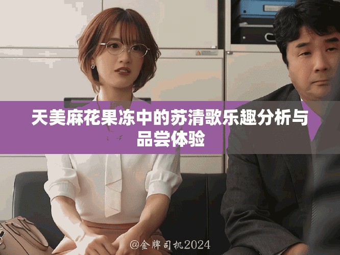 天美麻花果凍中的蘇清歌樂趣分析與品嘗體驗
