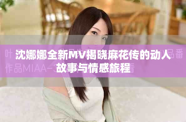 沈娜娜全新MV揭曉麻花傳的動人故事與情感旅程
