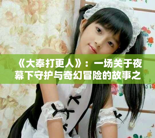 《大奉打更人》：一場關于夜幕下守護與奇幻冒險的故事之旅