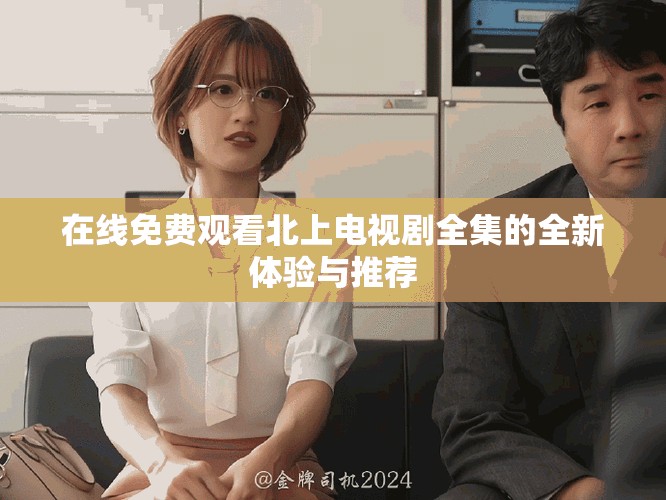 在線免費(fèi)觀看北上電視劇全集的全新體驗(yàn)與推薦