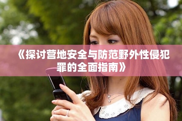 《探討營地安全與防范野外性侵犯罪的全面指南》