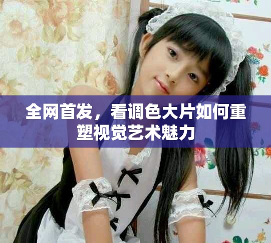 全網首發，看調色大片如何重塑視覺藝術魅力
