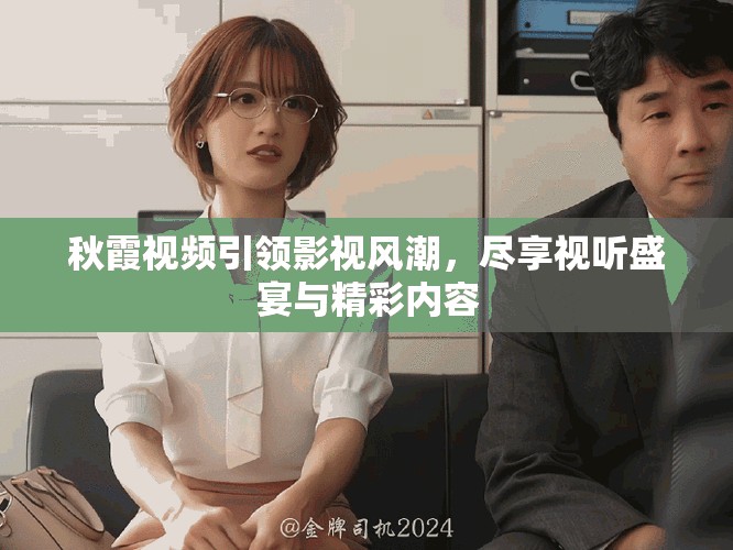 秋霞視頻引領(lǐng)影視風(fēng)潮，盡享視聽盛宴與精彩內(nèi)容