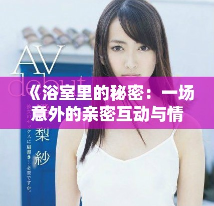 《浴室里的秘密：一場意外的親密互動與情感交織》