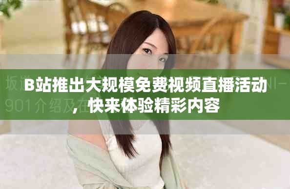 B站推出大規(guī)模免費視頻直播活動，快來體驗精彩內(nèi)容