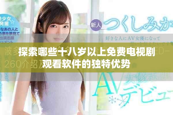 探索哪些十八歲以上免費電視劇觀看軟件的獨特優(yōu)勢