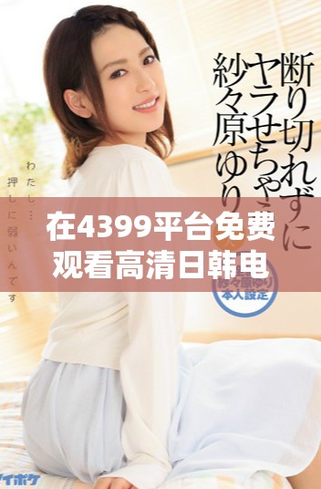 在4399平臺免費觀看高清日韓電視劇的最佳方式與推薦
