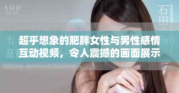 超乎想象的肥胖女性與男性感情互動視頻，令人震撼的畫面展示