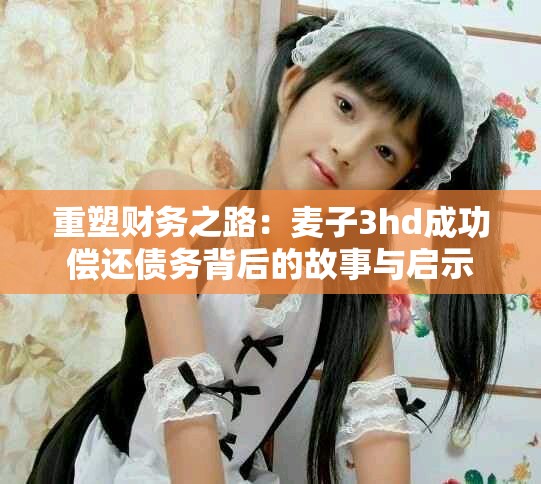 重塑財(cái)務(wù)之路：麥子3hd成功償還債務(wù)背后的故事與啟示