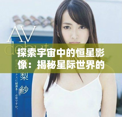 探索宇宙中的恒星影像：揭秘星際世界的美麗與奧秘